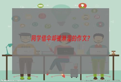 同学借伞却被淋湿的作文？