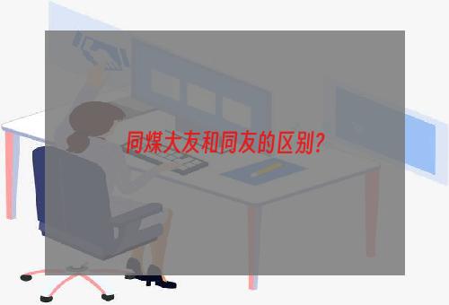 同煤大友和同友的区别？
