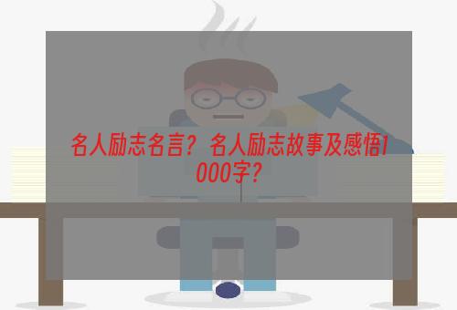 名人励志名言？ 名人励志故事及感悟1000字？