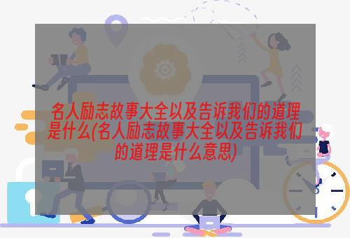 名人励志故事大全以及告诉我们的道理是什么(名人励志故事大全以及告诉我们的道理是什么意思)