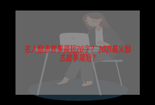 名人励志故事简短20字？ 2021最火励志故事简短？