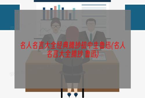 名人名言大全经典摘抄初中生鲁迅(名人名言大全摘抄 鲁迅)