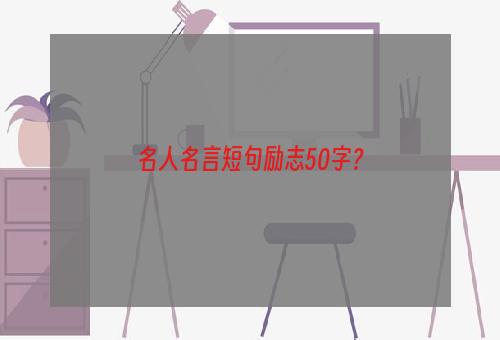 名人名言短句励志50字？