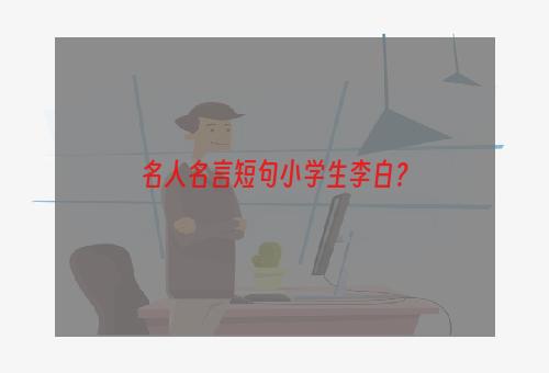 名人名言短句小学生李白？