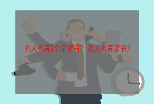 名人名言5个字读书？ 名人名言读书？
