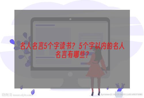 名人名言5个字读书？ 5个字以内的名人名言有哪些？