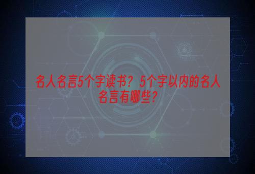 名人名言5个字读书？ 5个字以内的名人名言有哪些？