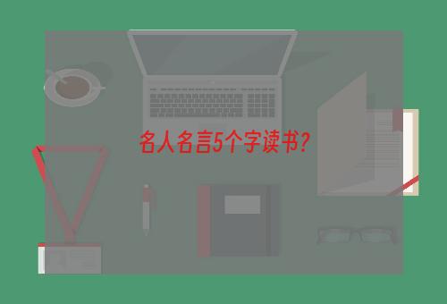 名人名言5个字读书？