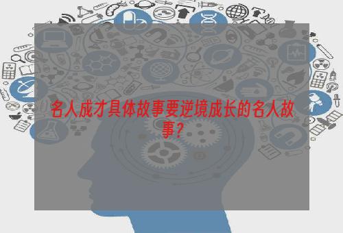 名人成才具体故事要逆境成长的名人故事？