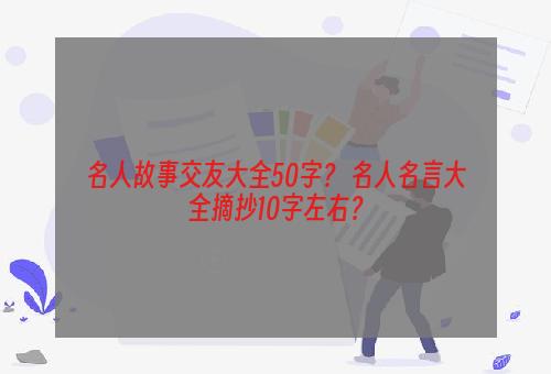名人故事交友大全50字？ 名人名言大全摘抄10字左右？