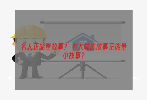 名人正能量故事？ 名人励志故事正能量小故事？