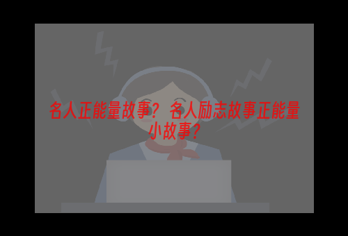 名人正能量故事？ 名人励志故事正能量小故事？