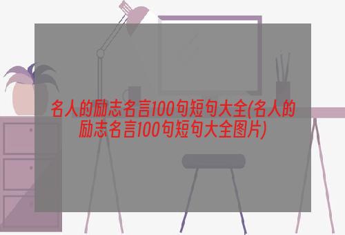 名人的励志名言100句短句大全(名人的励志名言100句短句大全图片)