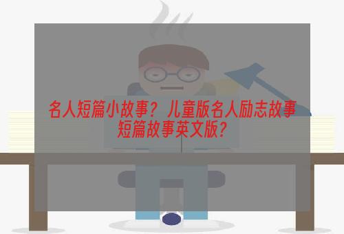 名人短篇小故事？ 儿童版名人励志故事短篇故事英文版？