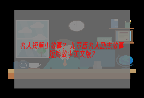 名人短篇小故事？ 儿童版名人励志故事短篇故事英文版？
