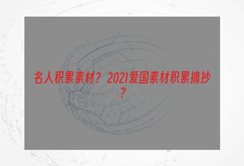 名人积累素材？ 2021爱国素材积累摘抄？