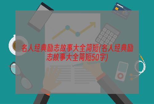 名人经典励志故事大全简短(名人经典励志故事大全简短50字)