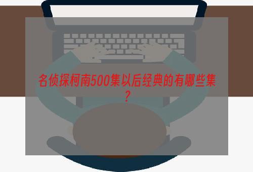 名侦探柯南500集以后经典的有哪些集？