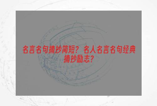 名言名句摘抄简短？ 名人名言名句经典摘抄励志？