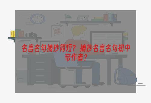 名言名句摘抄简短？ 摘抄名言名句初中带作者？