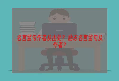 名言警句作者及出处？ 励志名言警句及作者？