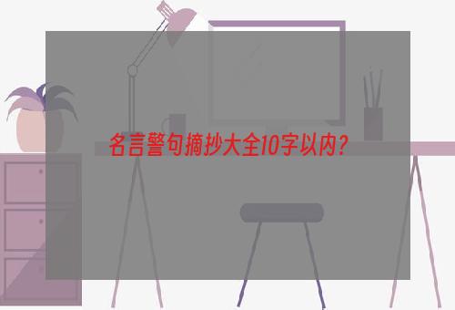 名言警句摘抄大全10字以内？
