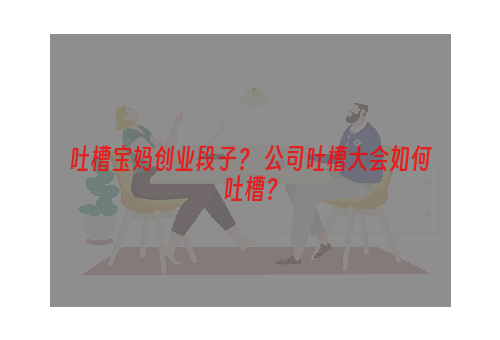 吐槽宝妈创业段子？ 公司吐槽大会如何吐槽？