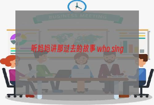 听妈妈讲那过去的故事 who sing