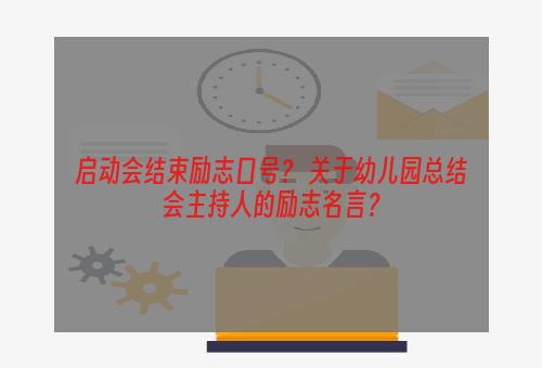 启动会结束励志口号？ 关于幼儿园总结会主持人的励志名言？