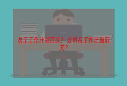 员工工作计划范文？ 公司月工作计划范文？