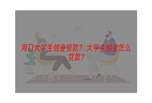 周口大学生创业贷款？ 大学生创业怎么贷款？