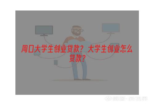 周口大学生创业贷款？ 大学生创业怎么贷款？