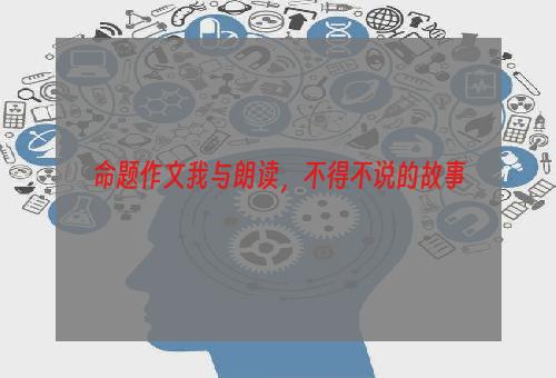 命题作文我与朗读，不得不说的故事