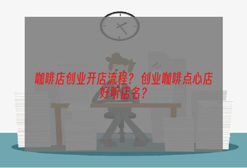 咖啡店创业开店流程？ 创业咖啡点心店好听店名？