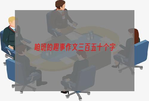咱班的趣事作文三百五十个字