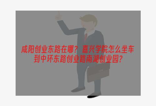 咸阳创业东路在哪？ 嘉兴学院怎么坐车到中环东路创业路南湖创业园？