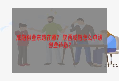 咸阳创业东路在哪？ 陕西咸阳怎么申请创业补贴？