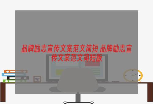 品牌励志宣传文案范文简短 品牌励志宣传文案范文简短版