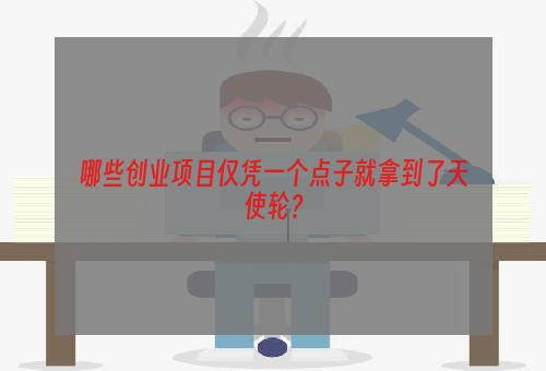 哪些创业项目仅凭一个点子就拿到了天使轮？