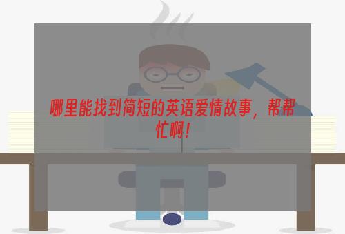 哪里能找到简短的英语爱情故事，帮帮忙啊！