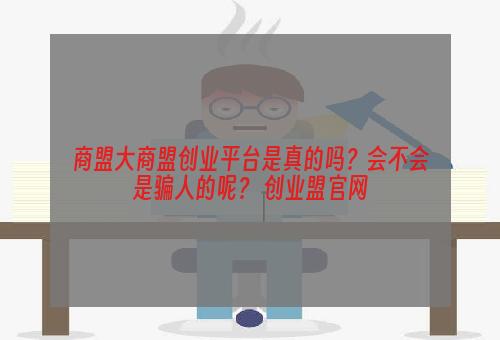商盟大商盟创业平台是真的吗？会不会是骗人的呢？ 创业盟官网
