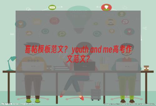 喜帖模板范文？ youth and me高考作文范文？