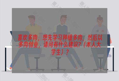 喜欢多肉，想先学习种植多肉，然后以多肉创业，请问有什么建议?（本人大学生）？