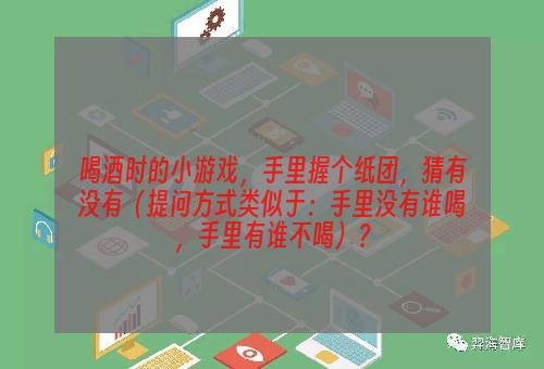 喝酒时的小游戏，手里握个纸团，猜有没有（提问方式类似于：手里没有谁喝，手里有谁不喝）？