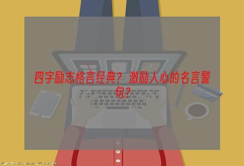 四字励志格言经典？ 激励人心的名言警句？