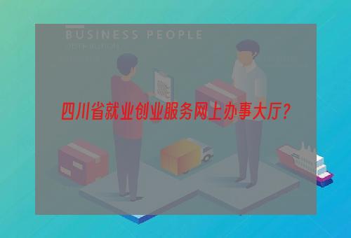 四川省就业创业服务网上办事大厅？