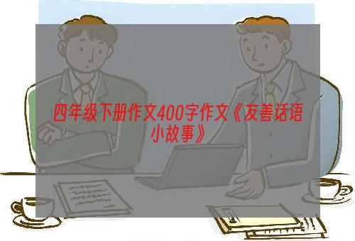 四年级下册作文400字作文《友善话语小故事》