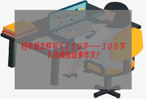 四年级怎样写《２００字——３００字》的拇指故事作文？