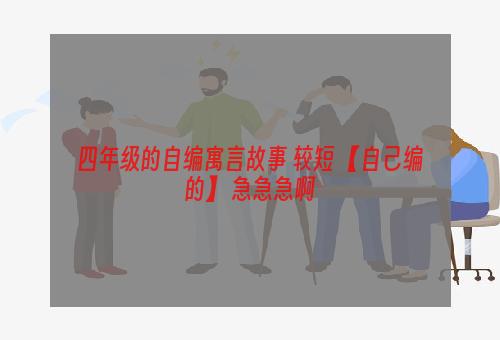 四年级的自编寓言故事 较短 【自己编的】 急急急啊