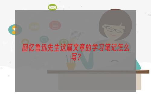 回忆鲁迅先生这篇文章的学习笔记怎么写？